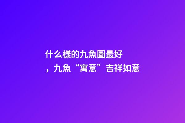什么樣的九魚圖最好，九魚“寓意”吉祥如意